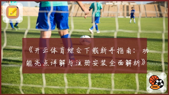 《开云体育综合下载新手指南：功能亮点详解与注册安装全面解析》