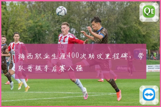 梅西职业生涯400次助攻里程碑，带队晋级季后赛八强