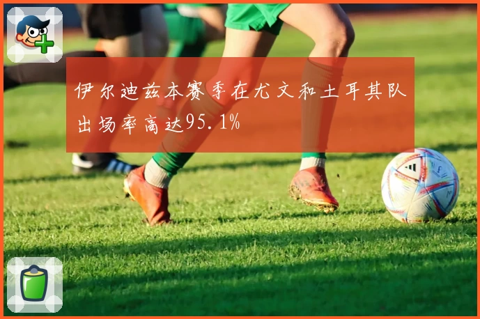 伊尔迪兹本赛季在尤文和土耳其队出场率高达95.1%