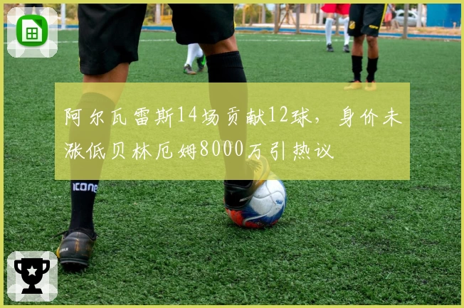 阿尔瓦雷斯14场贡献12球，身价未涨低贝林厄姆8000万引热议