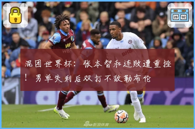 混团世界杯：张本智和连败遭重挫！男单失利后双打不敌勒布伦