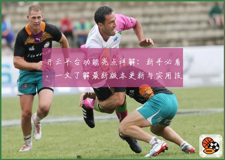 开云平台功能亮点详解：新手必看，一文了解最新版本更新与实用技巧