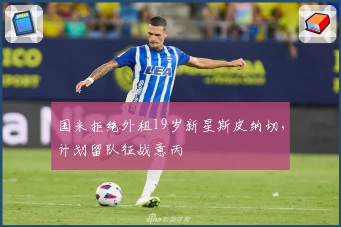 国米拒绝外租19岁新星斯皮纳切，计划留队征战意丙