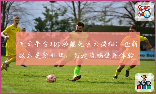 开云平台app功能亮点大揭秘：全新版本更新升级，打造流畅使用体验