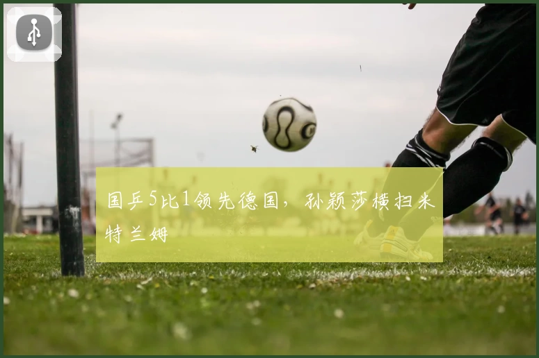 国乒5比1领先德国，孙颖莎横扫米特兰姆