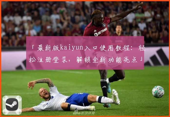 「最新版kaiyun入口使用教程：轻松注册登录，解锁全新功能亮点」