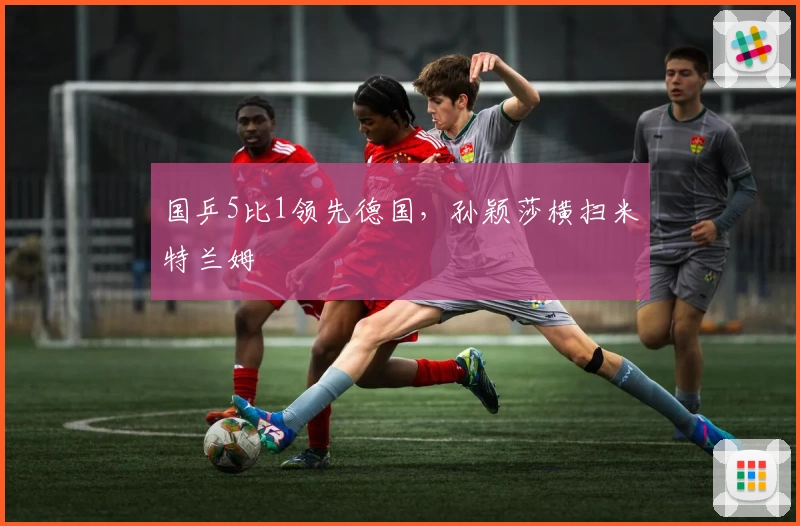 国乒5比1领先德国，孙颖莎横扫米特兰姆