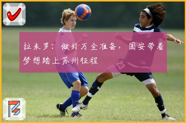 拉米罗：做好万全准备，国安带着梦想踏上苏州征程