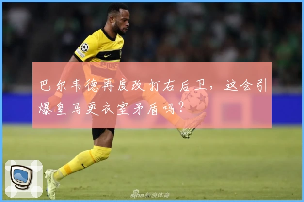 巴尔韦德再度改打右后卫，这会引爆皇马更衣室矛盾吗？