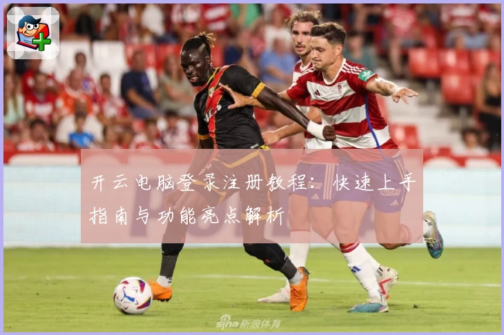 开云电脑登录注册教程：快速上手指南与功能亮点解析