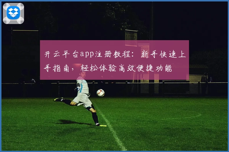 开云平台app注册教程：新手快速上手指南，轻松体验高效便捷功能