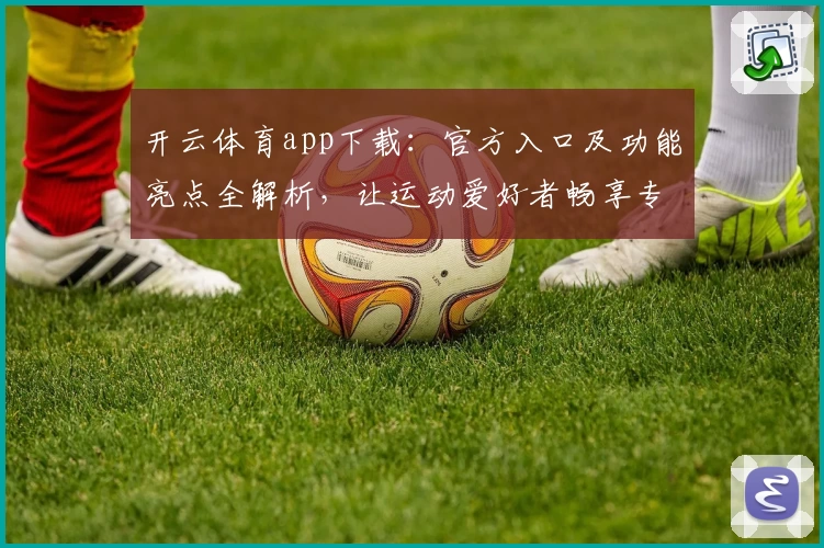 开云体育app下载：官方入口及功能亮点全解析，让运动爱好者畅享专业服务