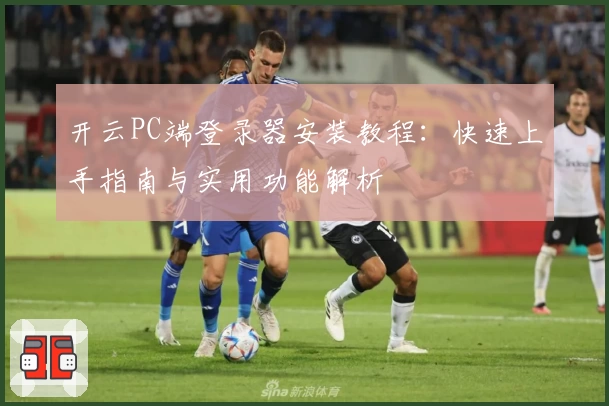 开云PC端登录器安装教程：快速上手指南与实用功能解析