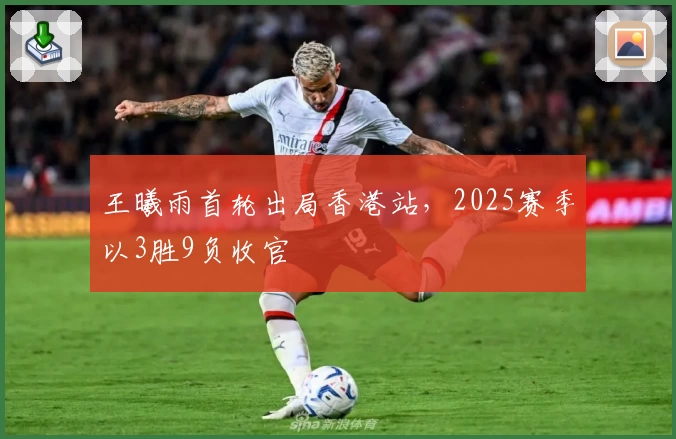 王曦雨首轮出局香港站，2025赛季以3胜9负收官
