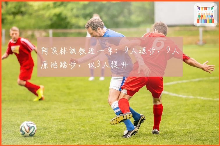 阿莫林执教近一年：9人退步，9人原地踏步，仅3人提升