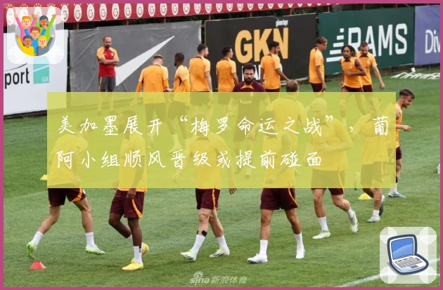 美加墨展开“梅罗命运之战”，葡阿小组顺风晋级或提前碰面