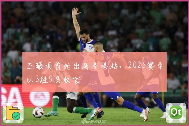 王曦雨首轮出局香港站，2025赛季以3胜9负收官