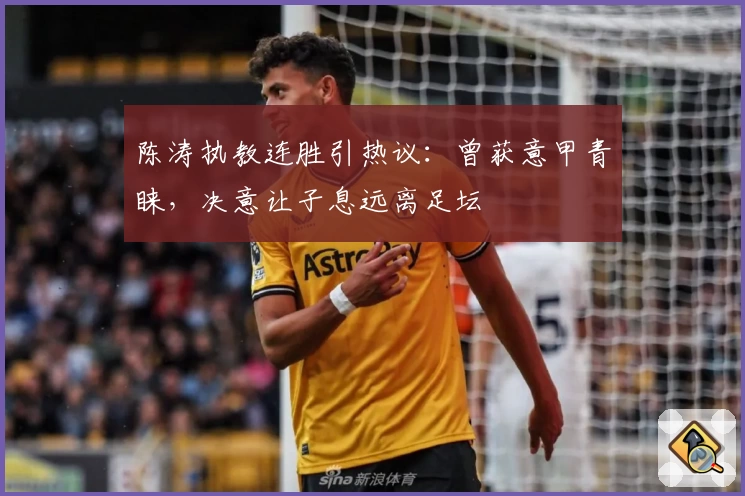 陈涛执教连胜引热议：曾获意甲青睐，决意让子息远离足坛