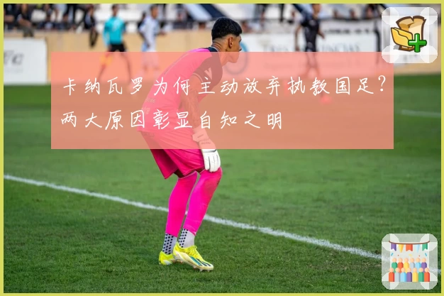 卡纳瓦罗为何主动放弃执教国足？两大原因彰显自知之明