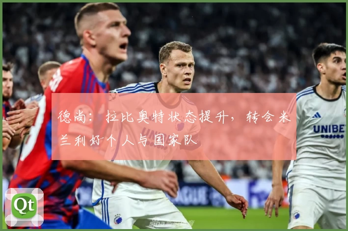 德尚：拉比奥特状态提升，转会米兰利好个人与国家队