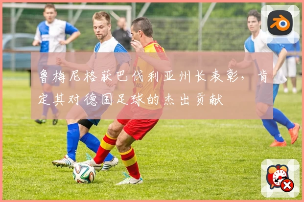 鲁梅尼格获巴伐利亚州长表彰，肯定其对德国足球的杰出贡献