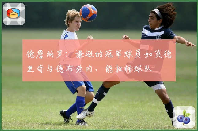 德詹纳罗：谦逊的冠军球员如莫德里奇与德布劳内，能扭转球队