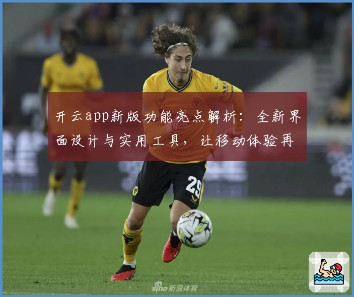 开云app新版功能亮点解析：全新界面设计与实用工具，让移动体验再升级