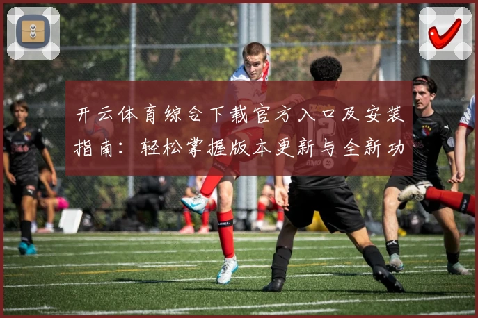 开云体育综合下载官方入口及安装指南：轻松掌握版本更新与全新功能亮点
