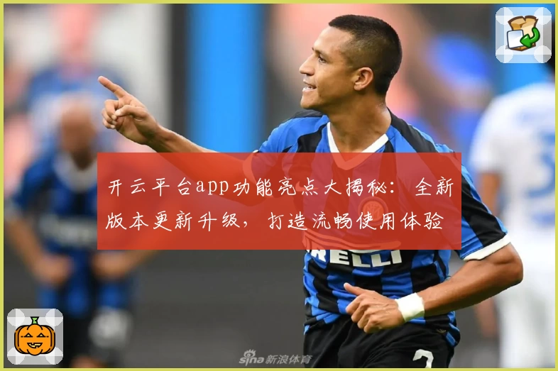 开云平台app功能亮点大揭秘：全新版本更新升级，打造流畅使用体验