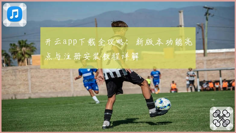 开云app下载全攻略：新版本功能亮点与注册安装教程详解
