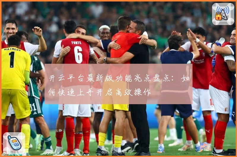 开云平台最新版功能亮点盘点：如何快速上手开启高效操作