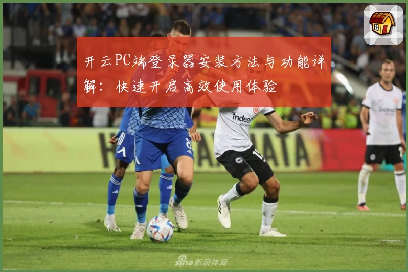 开云PC端登录器安装方法与功能详解：快速开启高效使用体验