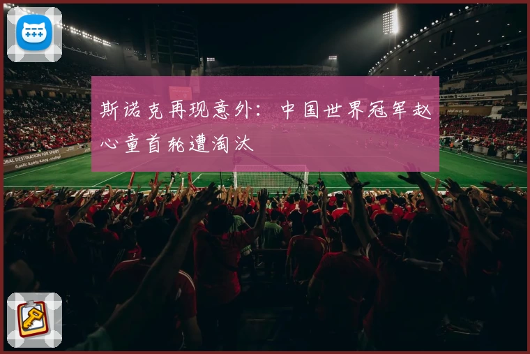 斯诺克再现意外：中国世界冠军赵心童首轮遭淘汰