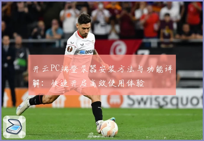 开云PC端登录器安装方法与功能详解：快速开启高效使用体验