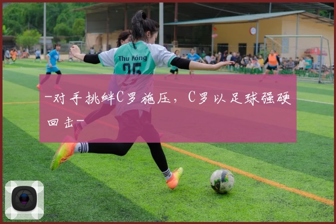 -对手挑衅C罗施压，C罗以足球强硬回击-