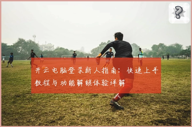开云电脑登录新人指南：快速上手教程与功能解锁体验详解
