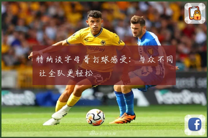 特纳谈字母哥打球感受：与众不同 让全队更轻松