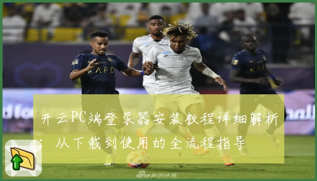 开云PC端登录器安装教程详细解析：从下载到使用的全流程指导