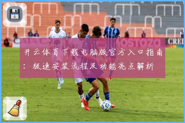 开云体育下载电脑版官方入口指南：极速安装流程及功能亮点解析