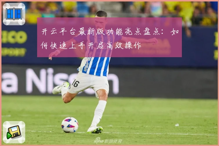 开云平台最新版功能亮点盘点：如何快速上手开启高效操作