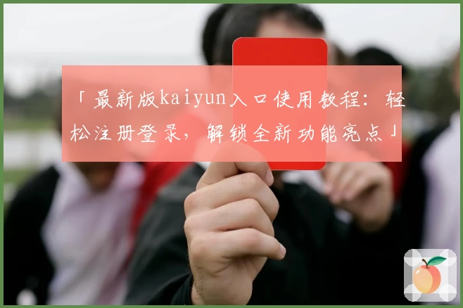 「最新版kaiyun入口使用教程：轻松注册登录，解锁全新功能亮点」