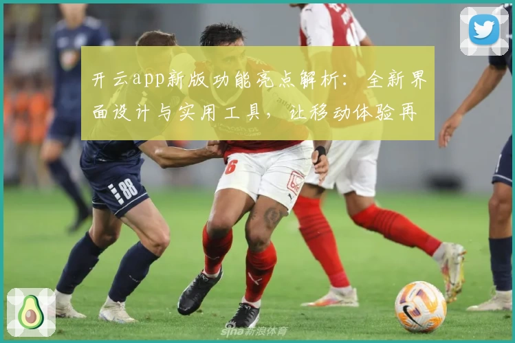 开云app新版功能亮点解析：全新界面设计与实用工具，让移动体验再升级