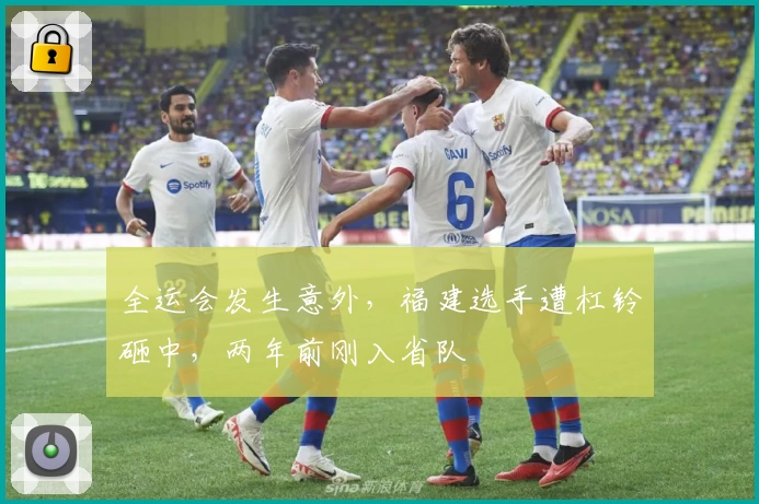 全运会发生意外，福建选手遭杠铃砸中，两年前刚入省队