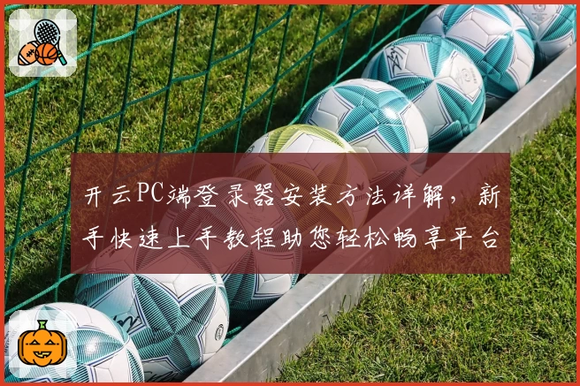 开云PC端登录器安装方法详解，新手快速上手教程助您轻松畅享平台