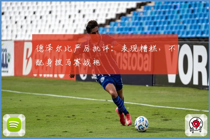 德泽尔比严厉批评：表现糟糕，不配身披马赛战袍