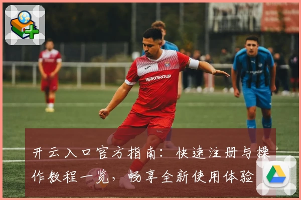开云入口官方指南：快速注册与操作教程一览，畅享全新使用体验