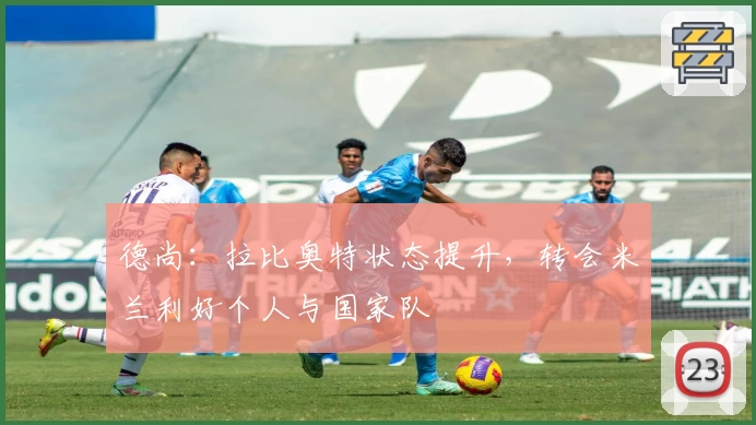 德尚：拉比奥特状态提升，转会米兰利好个人与国家队