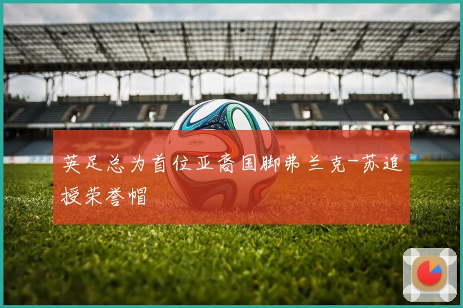 英足总为首位亚裔国脚弗兰克-苏追授荣誉帽